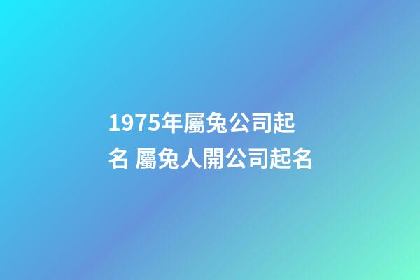 1975年屬兔公司起名 屬兔人開公司起名-第1張-公司起名-玄機派